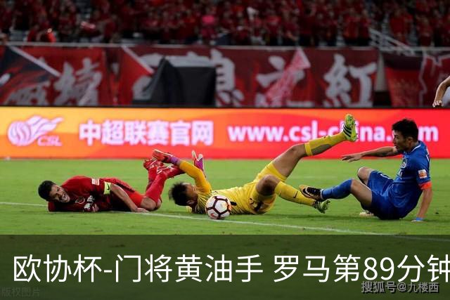 欧协杯-门将黄油手 罗马第89分钟遭绝杀1-2客负