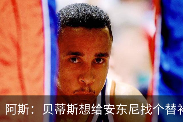 阿斯：贝蒂斯想给安东尼找个替补但很难，因为他几乎一直在踢比赛